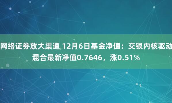 网络证劵放大渠道 12月6日基金净值:交银内核驱动混合最新净值0.7646,涨0.51%