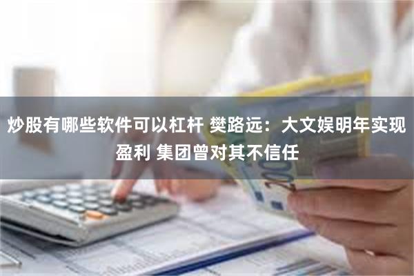 炒股有哪些软件可以杠杆 樊路远:大文娱明年实现盈利 集团曾对其不信任