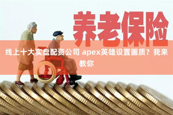 线上十大实盘配资公司 apex英雄设置画质?我来教你