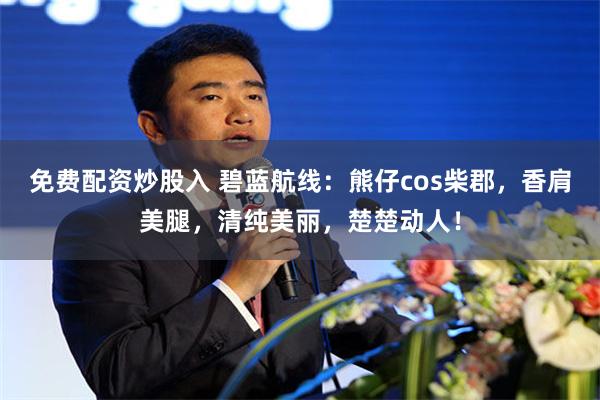 免费配资炒股入 碧蓝航线:熊仔cos柴郡,香肩美腿,清纯美丽,楚楚动人!