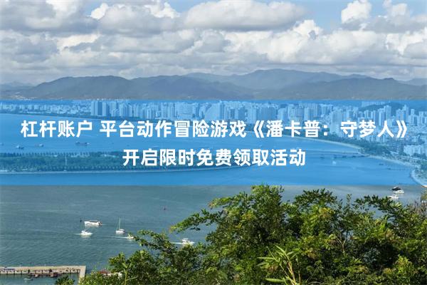 杠杆账户 平台动作冒险游戏《潘卡普:守梦人》开启限时免费领取活动