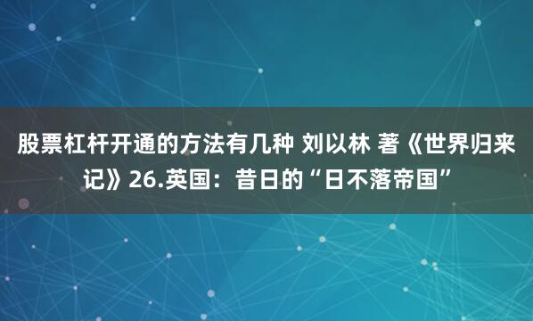 股票杠杆开通的方法有几种 刘以林 著《世界归来记》26.英国:昔日的“日不落帝国”