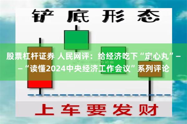 股票杠杆证券 人民网评：给经济吃下“定心丸”——“读懂2024中央经济工作会议”系列评论