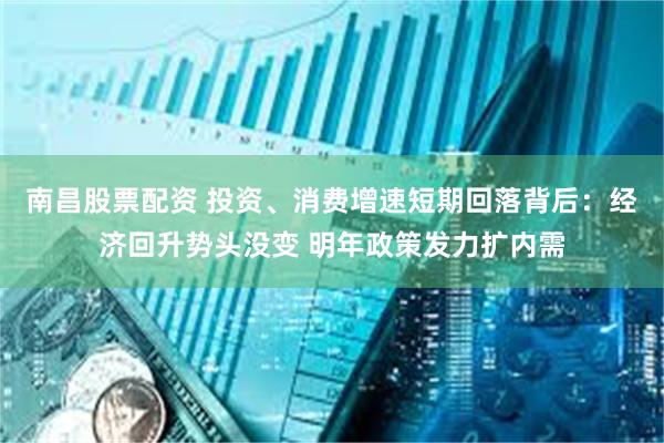 南昌股票配资 投资、消费增速短期回落背后:经济回升势头没变 明年政策发力扩内需