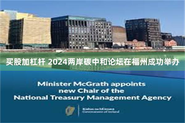 买股加杠杆 2024两岸碳中和论坛在福州成功举办