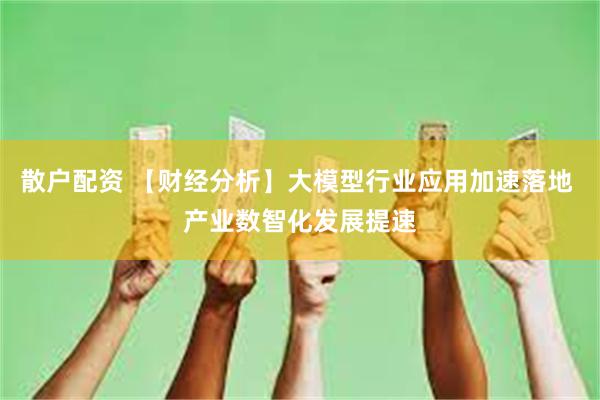 散户配资 【财经分析】大模型行业应用加速落地 产业数智化发展提速