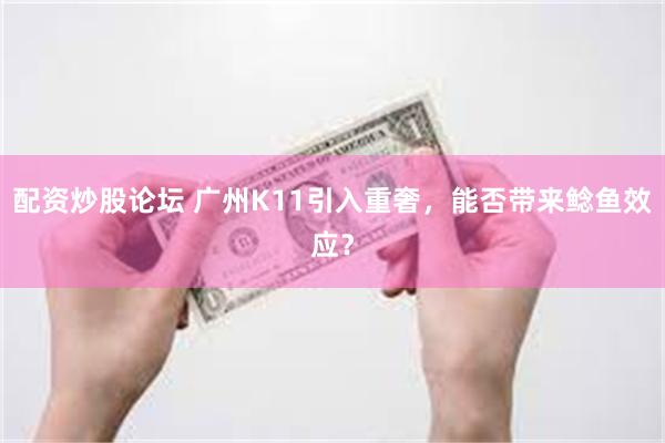 配资炒股论坛 广州K11引入重奢，能否带来鲶鱼效应？