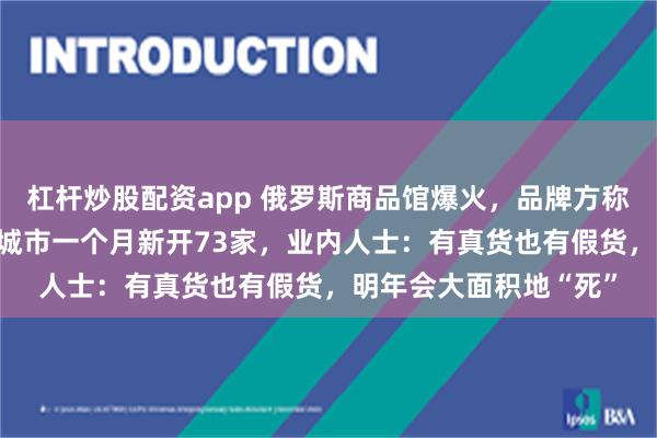 杠杆炒股配资app 俄罗斯商品馆爆火，品牌方称利润率可达65%！有城市一个月新开73家，业内人士：有真货也有假货，明年会大面积地“死”