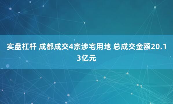 实盘杠杆 成都成交4宗涉宅用地 总成交金额20.13亿元