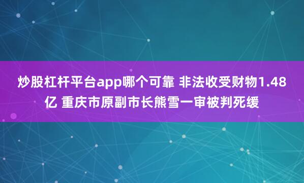 炒股杠杆平台app哪个可靠 非法收受财物1.48亿 重庆市原副市长熊雪一审被判死缓
