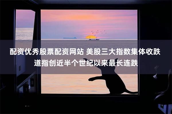 配资优秀股票配资网站 美股三大指数集体收跌 道指创近半个世纪以来最长连跌