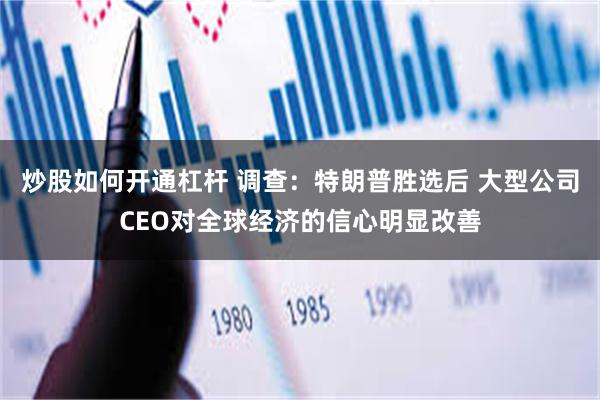 炒股如何开通杠杆 调查：特朗普胜选后 大型公司CEO对全球经济的信心明显改善