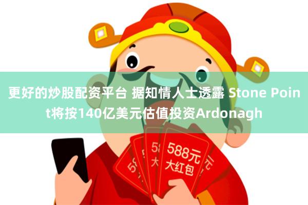 更好的炒股配资平台 据知情人士透露 Stone Point将按140亿美元估值投资Ardonagh