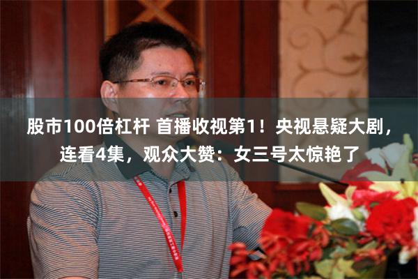 股市100倍杠杆 首播收视第1！央视悬疑大剧，连看4集，观众大赞：女三号太惊艳了