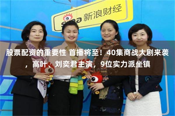 股票配资的重要性 首播将至！40集商战大剧来袭，高叶、刘奕君主演，9位实力派坐镇