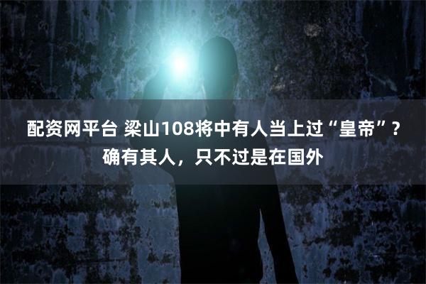 配资网平台 梁山108将中有人当上过“皇帝”?确有其人,只不过是在国外