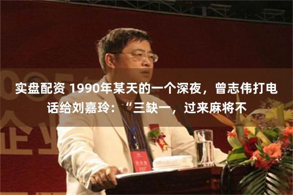 实盘配资 1990年某天的一个深夜,曾志伟打电话给刘嘉玲:“三缺一,过来麻将不