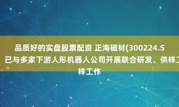 品质好的实盘股票配资 正海磁材(300224.SZ)：已与多家下游人形机器人公司开展联合研发、供样工作