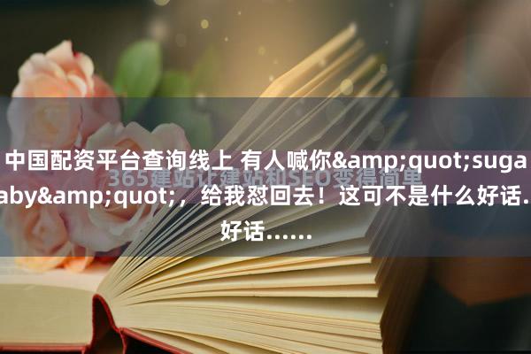 中国配资平台查询线上 有人喊你"sugar baby",给我怼回去!这可不是什么好话......