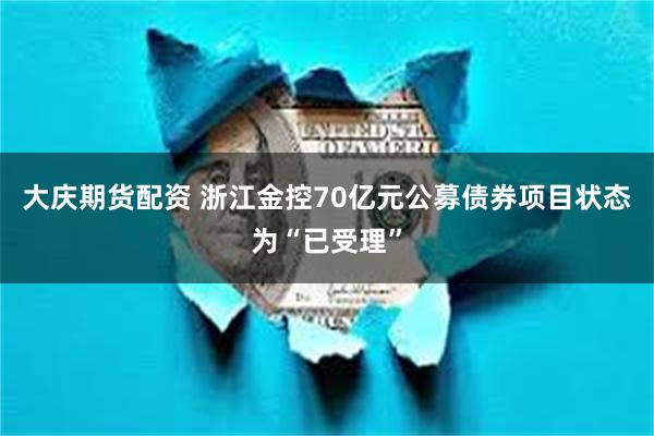 大庆期货配资 浙江金控70亿元公募债券项目状态为“已受理”