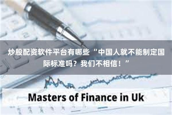 炒股配资软件平台有哪些 “中国人就不能制定国际标准吗？我们不相信！”