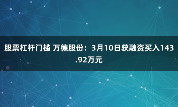 股票杠杆门槛 万德股份：3月10日获融资买入143.92万元