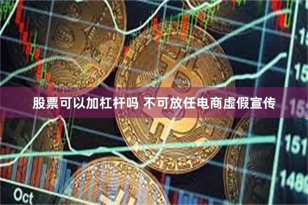 股票可以加杠杆吗 不可放任电商虚假宣传