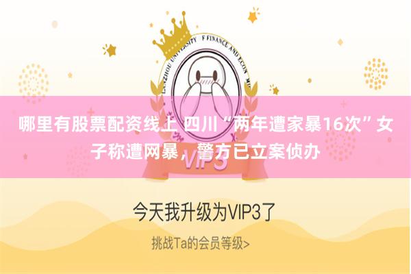 哪里有股票配资线上 四川“两年遭家暴16次”女子称遭网暴，警方已立案侦办