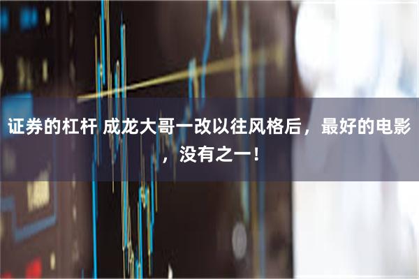 证券的杠杆 成龙大哥一改以往风格后，最好的电影，没有之一！