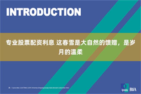 专业股票配资利息 这春雪是大自然的馈赠，是岁月的温柔