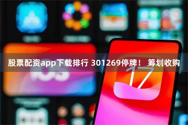 股票配资app下载排行 301269停牌！ 筹划收购