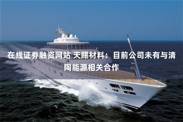 在线证劵融资网站 天赐材料：目前公司未有与清陶能源相关合作