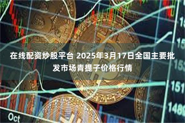 在线配资炒股平台 2025年3月17日全国主要批发市场青提子价格行情