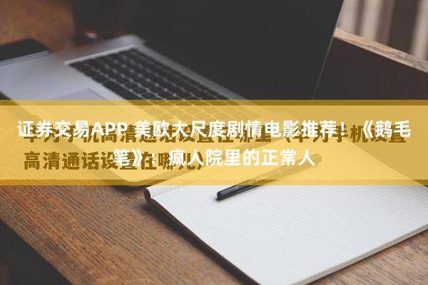 证券交易APP 美欧大尺度剧情电影推荐！《鹅毛笔》：疯人院里的正常人