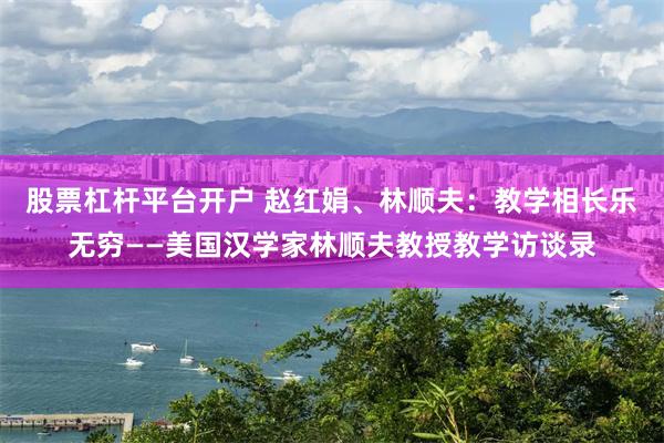 股票杠杆平台开户 赵红娟、林顺夫：教学相长乐无穷——美国汉学家林顺夫教授教学访谈录