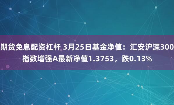 期货免息配资杠杆 3月25日基金净值：汇安沪深300指数增强A最新净值1.3753，跌0.13%