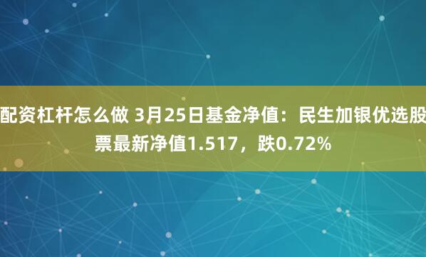 配资杠杆怎么做 3月25日基金净值：民生加银优选股票最新净值1.517，跌0.72%