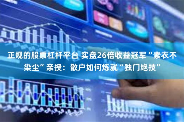 正规的股票杠杆平台 实盘26倍收益冠军“素衣不染尘”亲授：散户如何炼就“独门绝技”