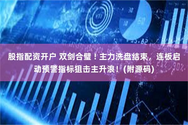 股指配资开户 双剑合璧 ! 主力洗盘结束，连板启动预警指标狙击主升浪！(附源码)