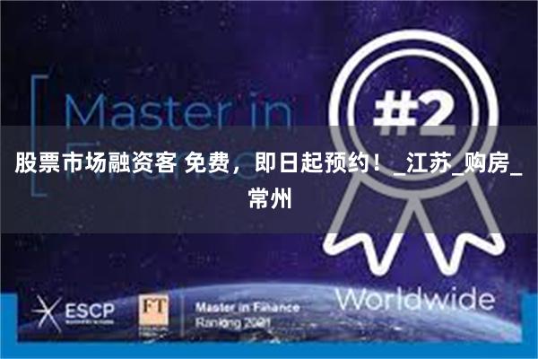 股票市场融资客 免费，即日起预约！_江苏_购房_常州