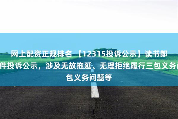 网上配资正规排名 【12315投诉公示】读书郎新增5件投诉公示，涉及无故拖延、无理拒绝履行三包义务问题等