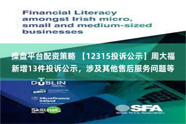 操盘平台配资策略 【12315投诉公示】周大福新增13件投诉公示，涉及其他售后服务问题等