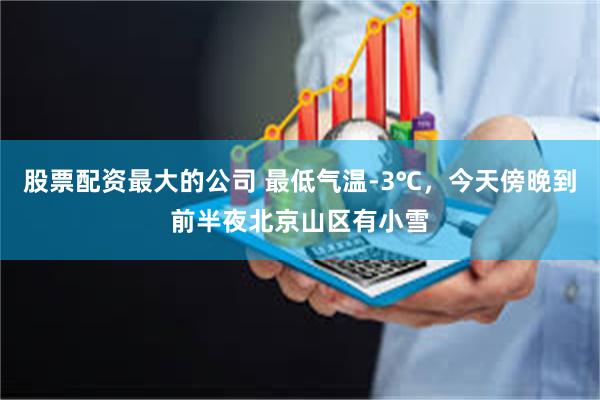 股票配资最大的公司 最低气温-3℃，今天傍晚到前半夜北京山区有小雪