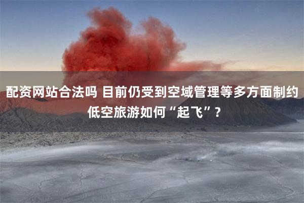 配资网站合法吗 目前仍受到空域管理等多方面制约 低空旅游如何“起飞”？