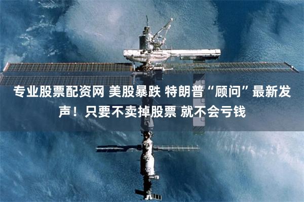 专业股票配资网 美股暴跌 特朗普“顾问”最新发声！只要不卖掉股票 就不会亏钱