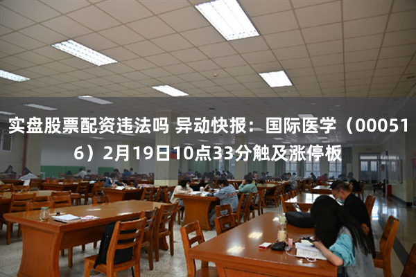 实盘股票配资违法吗 异动快报：国际医学（000516）2月19日10点33分触及涨停板