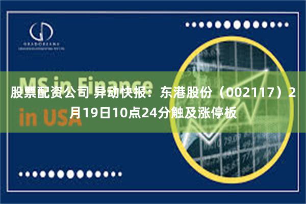 股票配资公司 异动快报：东港股份（002117）2月19日10点24分触及涨停板