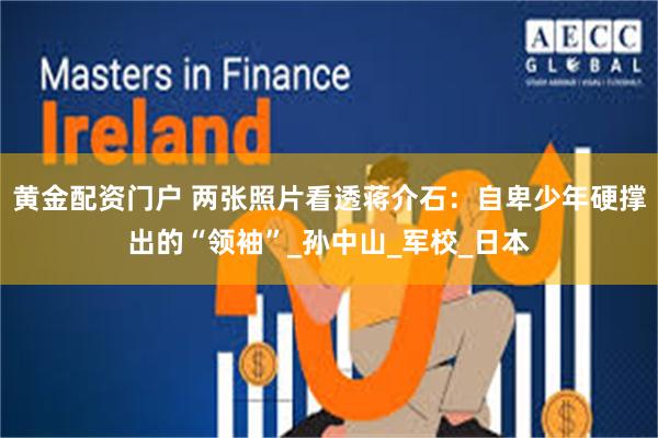 黄金配资门户 两张照片看透蒋介石：自卑少年硬撑出的“领袖”_孙中山_军校_日本