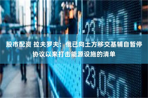 股市配资 拉夫罗夫：俄已向土方移交基辅自暂停协议以来打击能源设施的清单