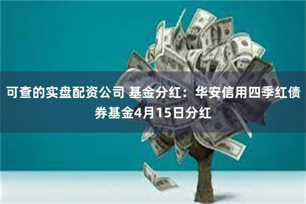 可查的实盘配资公司 基金分红：华安信用四季红债券基金4月15日分红